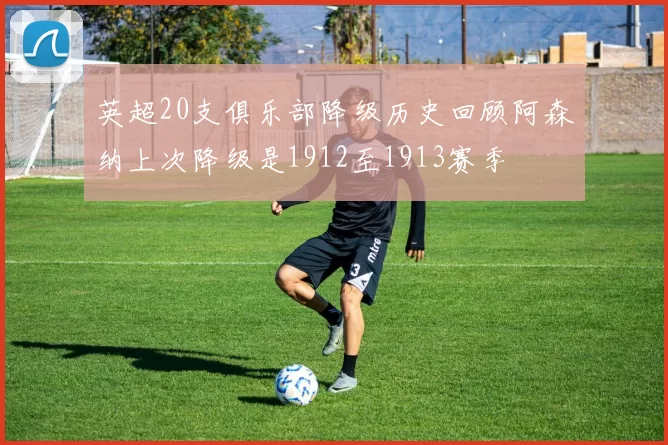 英超20支俱乐部降级历史回顾阿森纳上次降级是1912至1913赛季