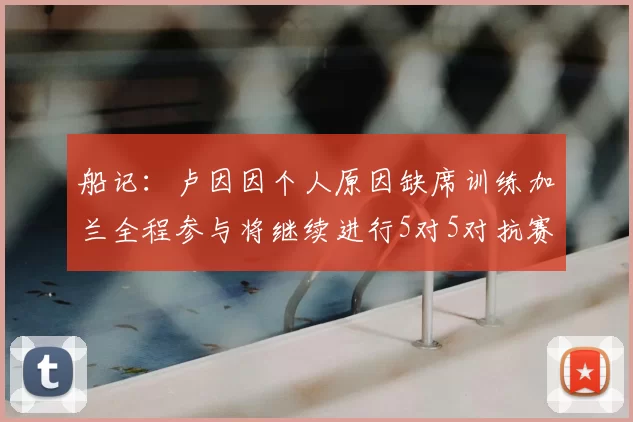 船记：卢因因个人原因缺席训练加兰全程参与将继续进行5对5对抗赛