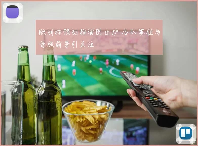 欧洲杯预测推演图出炉 各队赛程与晋级前景引关注