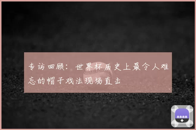 专访回顾：世界杯历史上最令人难忘的帽子戏法现场直击