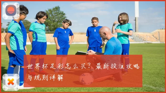 世界杯足彩怎么买？最新投注攻略与规则详解