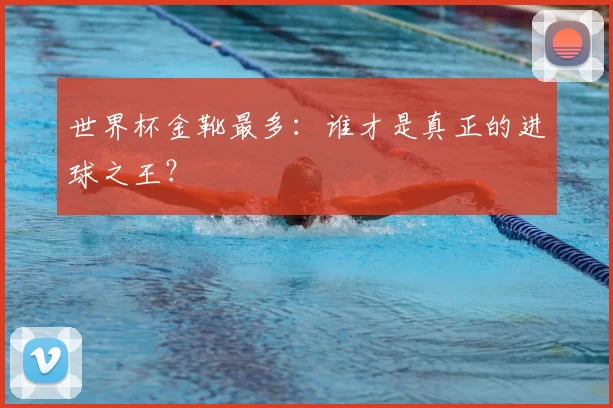 世界杯金靴最多：谁才是真正的进球之王？