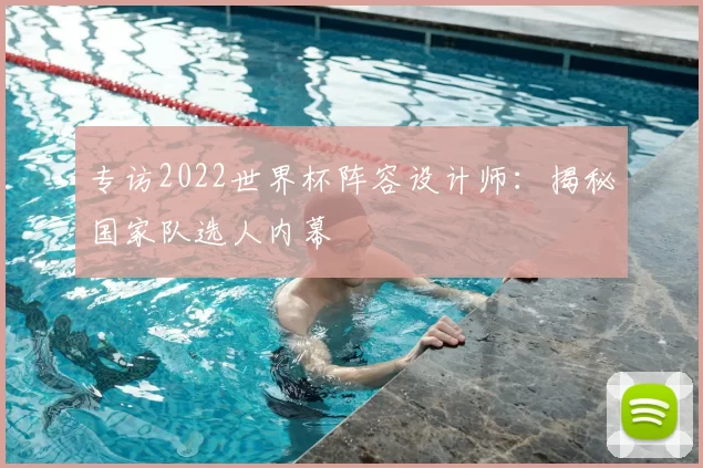专访2022世界杯阵容设计师:揭秘国家队选人内幕