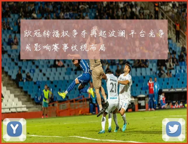 欧冠转播权争夺再起波澜 平台竞争或影响赛事收视布局