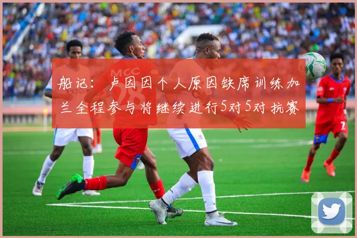 船记：卢因因个人原因缺席训练加兰全程参与将继续进行5对5对抗赛
