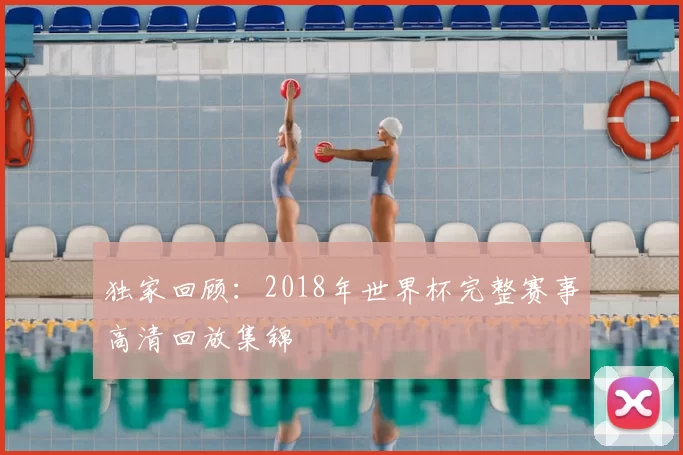 独家回顾:2018年世界杯完整赛事高清回放集锦