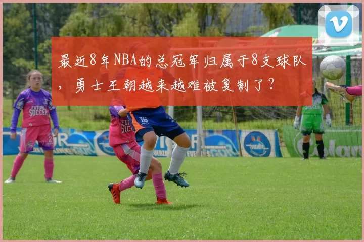 最近8年NBA的总冠军归属于8支球队,勇士王朝越来越难被复制了?