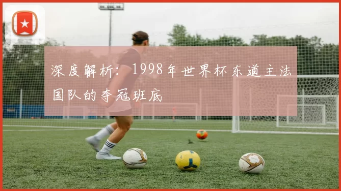 深度解析：1998年世界杯东道主法国队的夺冠班底