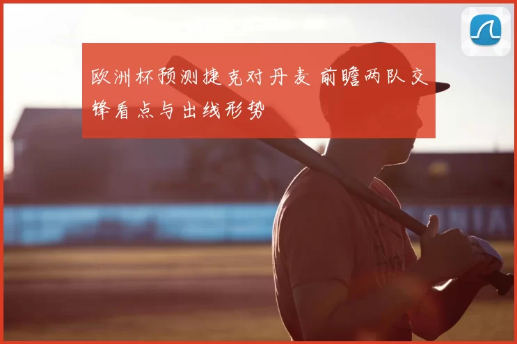 欧洲杯预测捷克对丹麦 前瞻两队交锋看点与出线形势