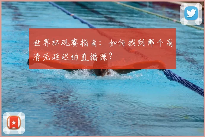 世界杯观赛指南:如何找到那个高清无延迟的直播源?