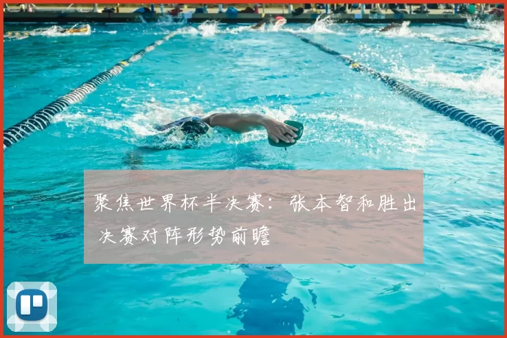 聚焦世界杯半决赛:张本智和胜出 决赛对阵形势前瞻