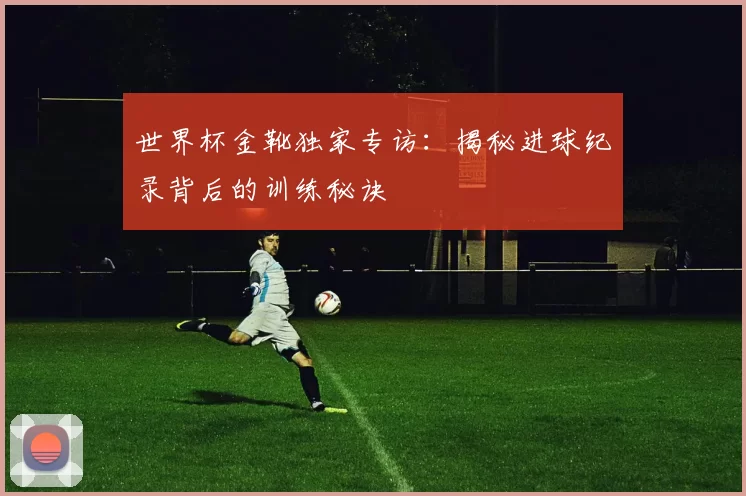 世界杯金靴独家专访:揭秘进球纪录背后的训练秘诀