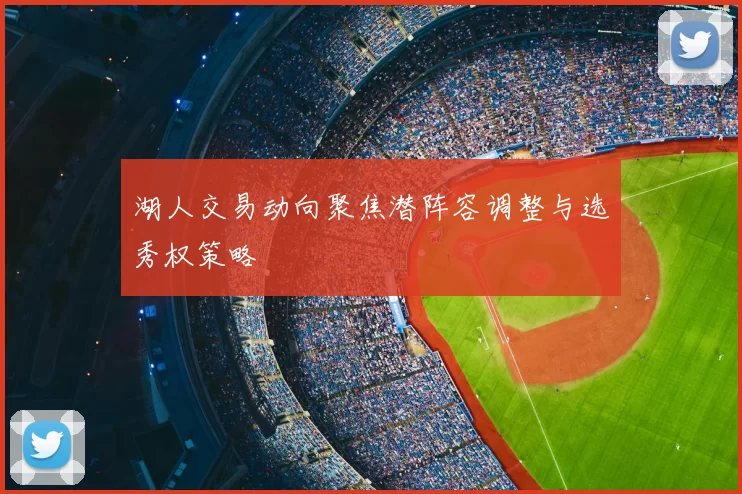 湖人交易动向聚焦潜阵容调整与选秀权策略