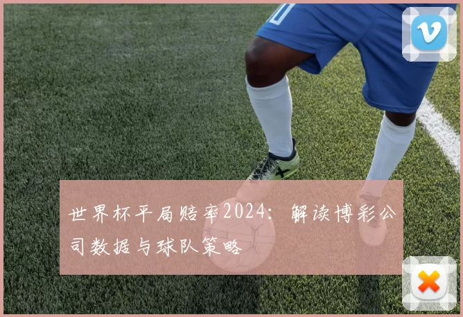 世界杯平局赔率2024:解读博彩公司数据与球队策略