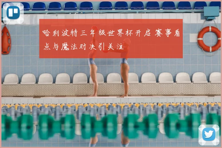 哈利波特三年级世界杯开启 赛事看点与魔法对决引关注