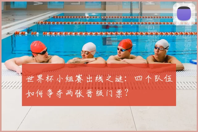 世界杯小组赛出线之谜：四个队伍如何争夺两张晋级门票？