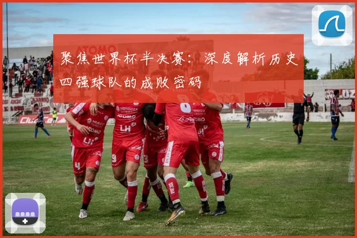 聚焦世界杯半决赛：深度解析历史四强球队的成败密码