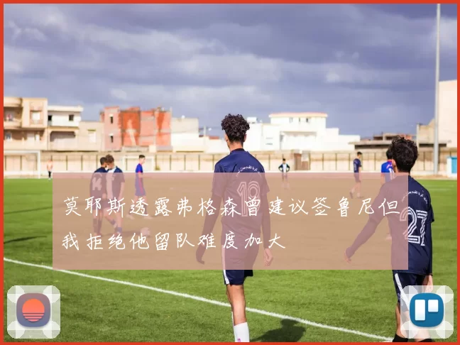 莫耶斯透露弗格森曾建议签鲁尼但我拒绝他留队难度加大