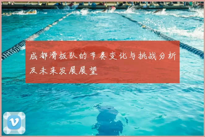 成都滑板队的节奏变化与挑战分析及未来发展展望