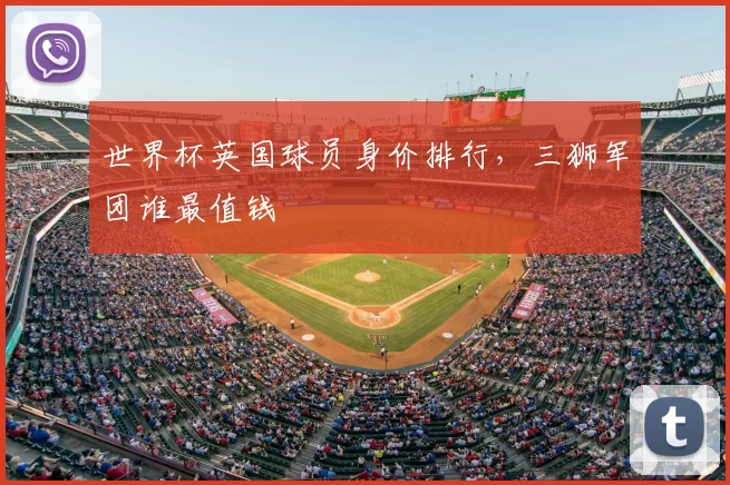 世界杯英国球员身价排行，三狮军团谁最值钱
