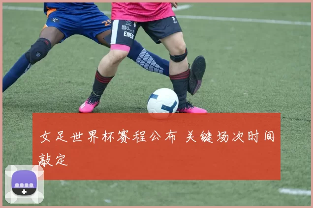 女足世界杯赛程公布 关键场次时间敲定