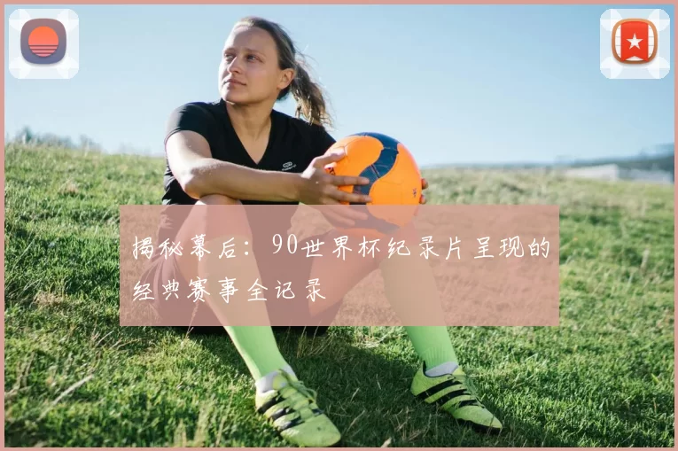 揭秘幕后:90世界杯纪录片呈现的经典赛事全记录