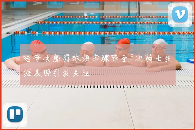 哈登快船罚球频率骤降至5次骑士生涯表现引发关注