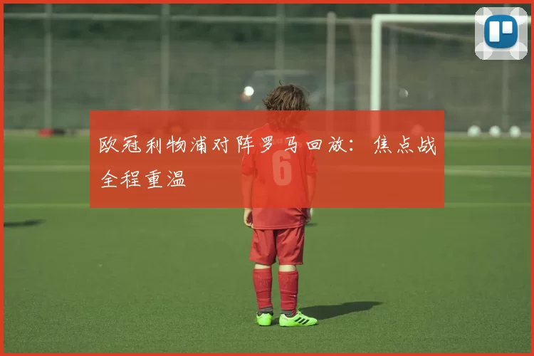 欧冠利物浦对阵罗马回放:焦点战全程重温