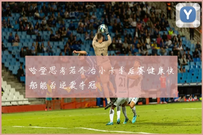 哈登思考若乔治小卡季后赛健康快船能否逆袭夺冠