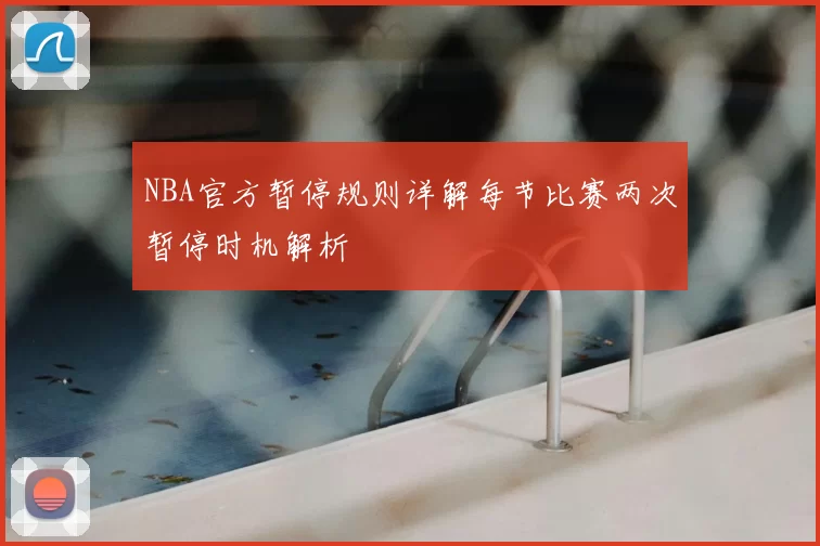 NBA官方暂停规则详解每节比赛两次暂停时机解析