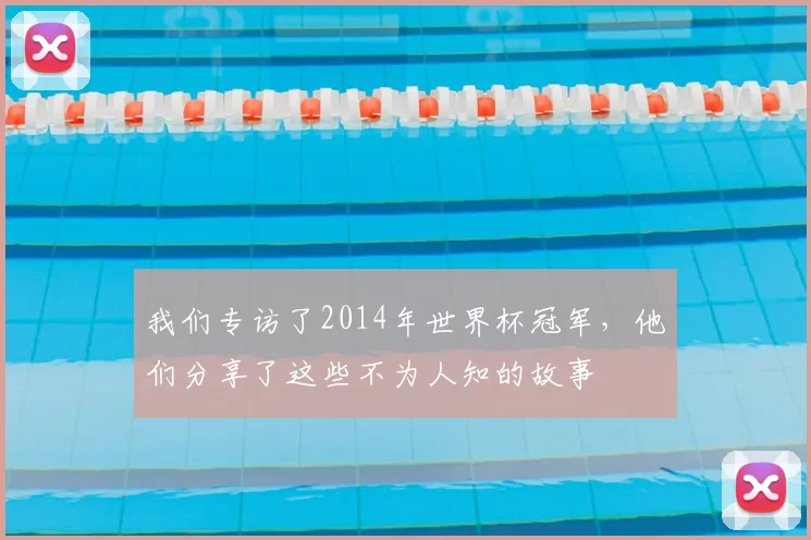 我们专访了2014年世界杯冠军，他们分享了这些不为人知的故事