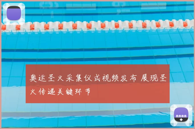 奥运圣火采集仪式视频发布 展现圣火传递关键环节