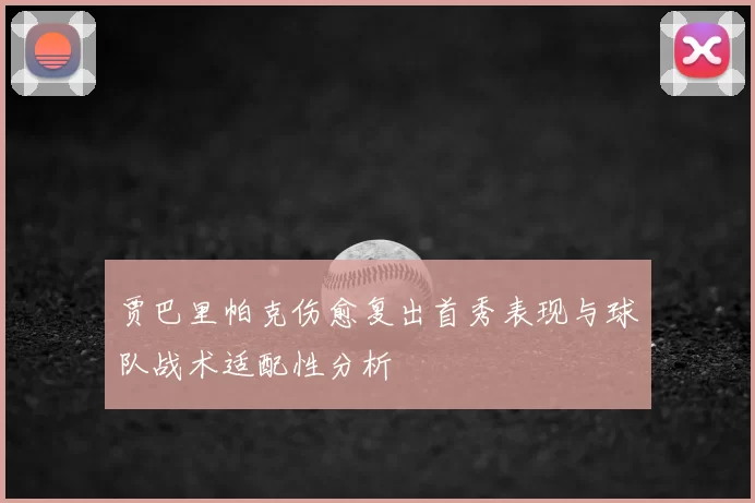 贾巴里帕克伤愈复出首秀表现与球队战术适配性分析