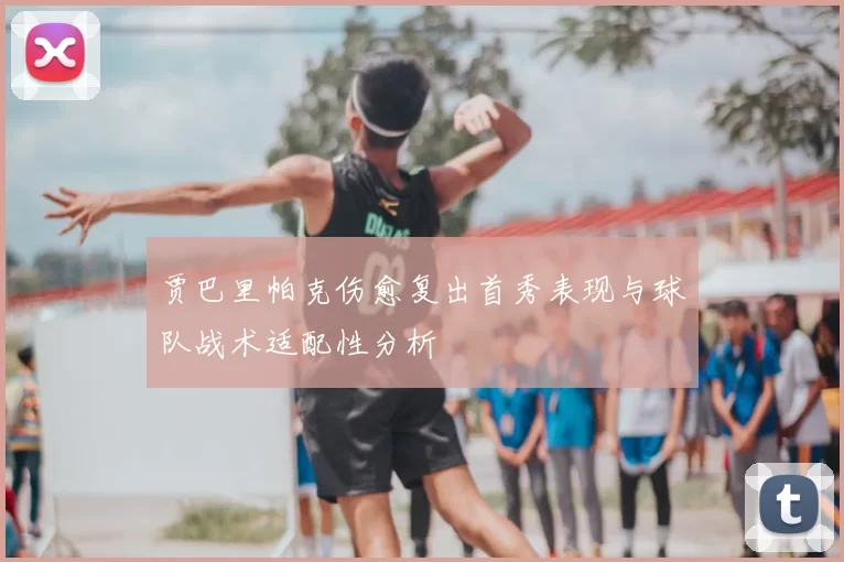 贾巴里帕克伤愈复出首秀表现与球队战术适配性分析
