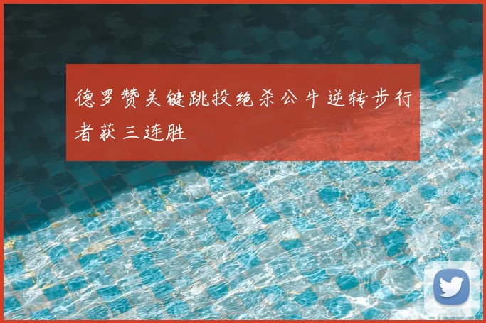 德罗赞关键跳投绝杀公牛逆转步行者获三连胜