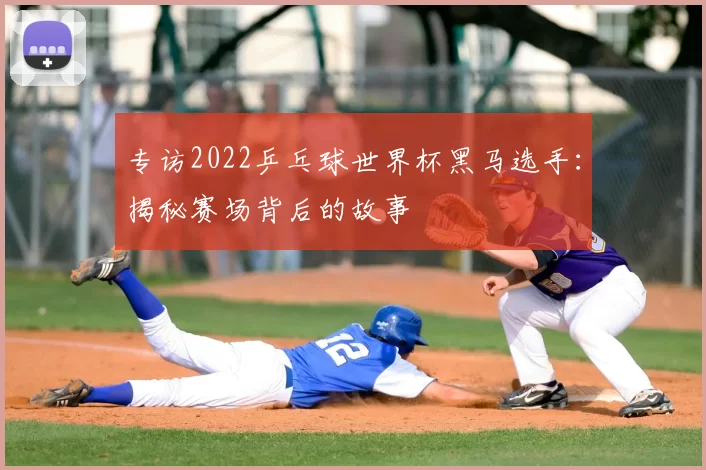 专访2022乒乓球世界杯黑马选手:揭秘赛场背后的故事