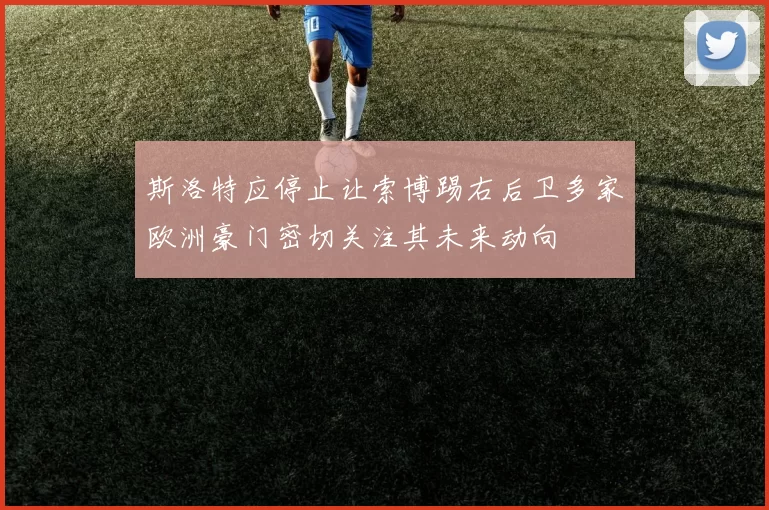斯洛特应停止让索博踢右后卫多家欧洲豪门密切关注其未来动向