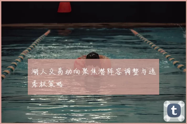 湖人交易动向聚焦潜阵容调整与选秀权策略