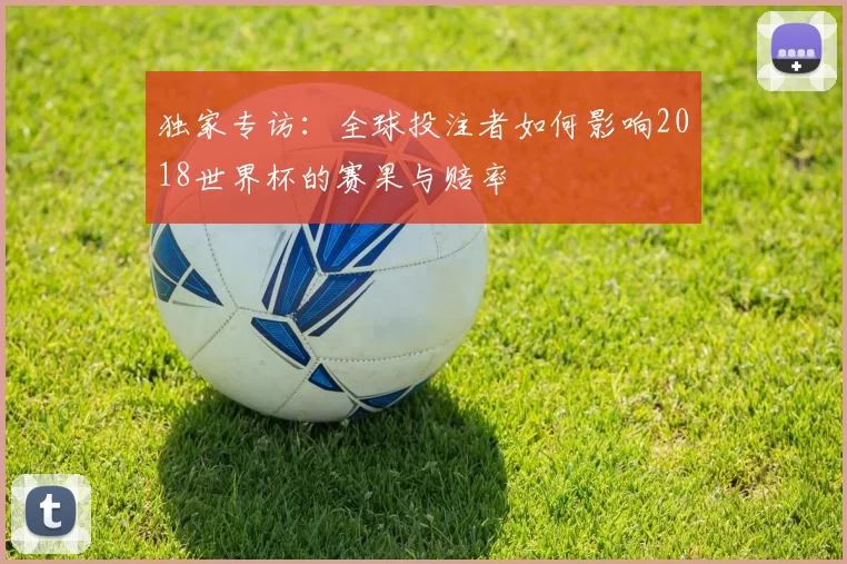 独家专访:全球投注者如何影响2018世界杯的赛果与赔率