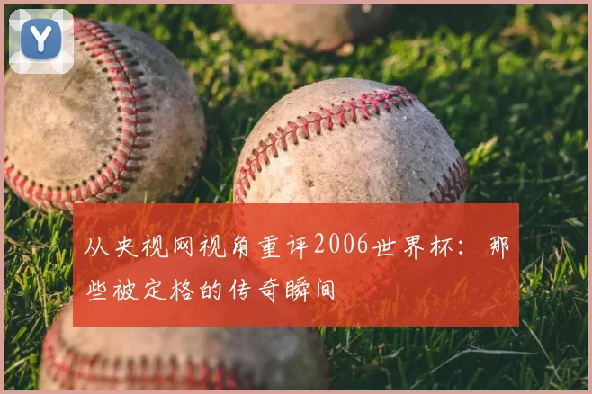 从央视网视角重评2006世界杯：那些被定格的传奇瞬间