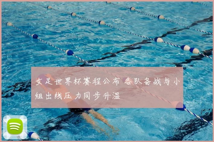 女足世界杯赛程公布 各队备战与小组出线压力同步升温