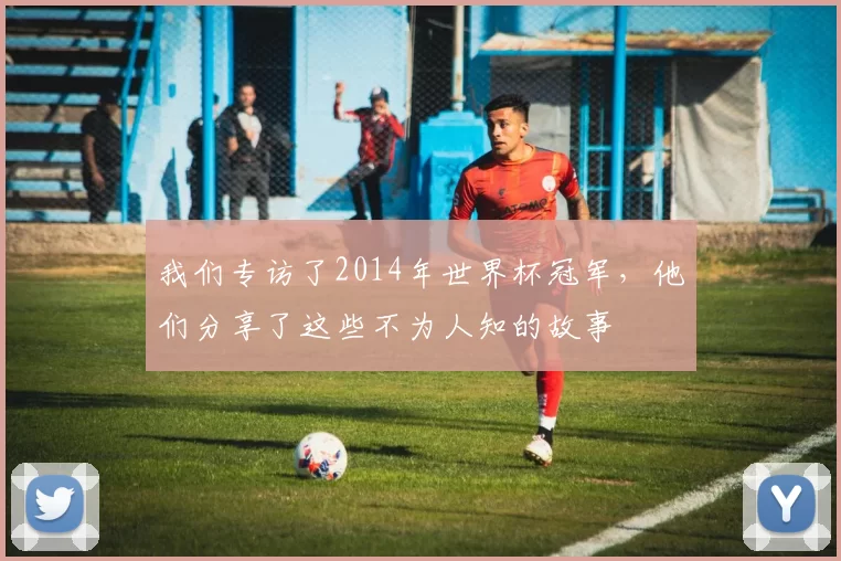 我们专访了2014年世界杯冠军,他们分享了这些不为人知的故事