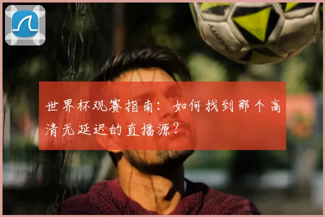 世界杯观赛指南:如何找到那个高清无延迟的直播源?