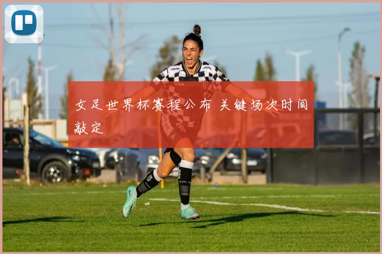 女足世界杯赛程公布 关键场次时间敲定