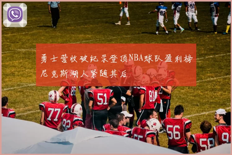 勇士营收破纪录登顶NBA球队盈利榜尼克斯湖人紧随其后