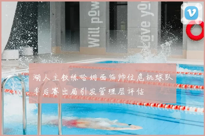 湖人主教练哈姆面临帅位危机球队季后赛出局引发管理层评估