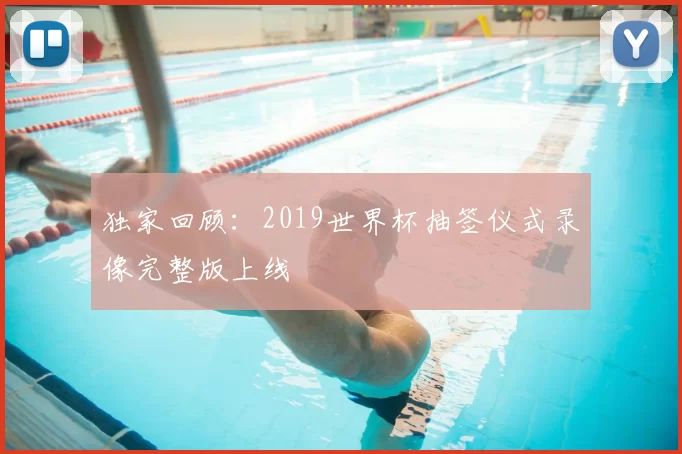 独家回顾:2019世界杯抽签仪式录像完整版上线