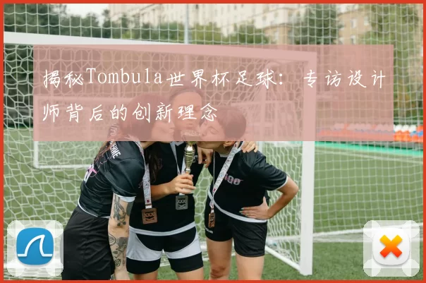揭秘Tombula世界杯足球:专访设计师背后的创新理念