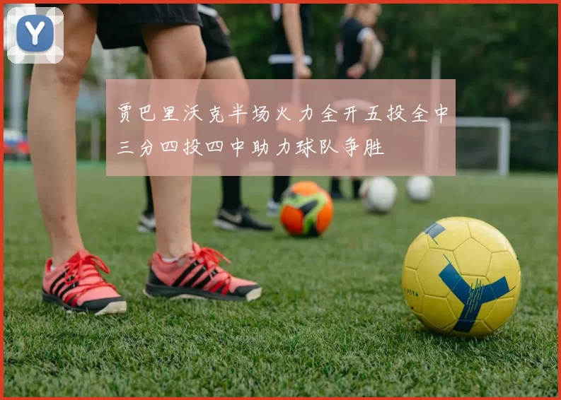 贾巴里沃克半场火力全开五投全中三分四投四中助力球队争胜