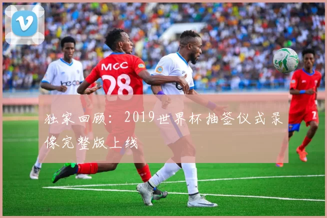 独家回顾：2019世界杯抽签仪式录像完整版上线